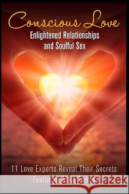 Conscious Love: Enlightened Relationships and Soulful Sex 11 Love Experts Reveal Their Secrets Alain Torres Christopher Menne Lucia Nicola Evans 9780997739206