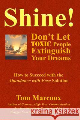 Shine! Don't Let Toxic People Extinguish Your Dreams: How to Succeed with the Abundance with Ease Solution Tom Marcoux 9780997809800