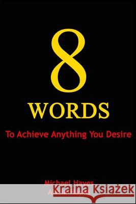 8 Words: To Achieve Anything You Desire Michael Hayes Alicia Hayes 9780997969818