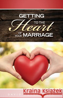 Getting to the Heart of Your Marriage David a. Holden 9780997980905