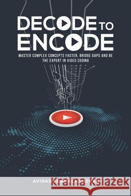 Decode to Encode: Master Complex Concepts Faster, Bridge Gaps and Be the Expert in Video Coding Avinash Ramachandran 9780998045016