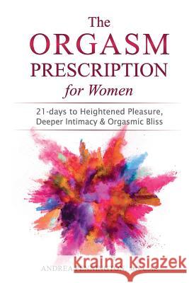 The Orgasm Prescription for Women: 21-days to Heightened Pleasure, Deeper Intimacy and Orgasmic Bliss Pennington, Andrea 9780998074542