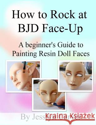 How to ROCK at BJD Face-Ups: A Beginner's Guide to Painting Resin Doll Faces Carver, Jesslyn 9780998210407 Doll Scholar
