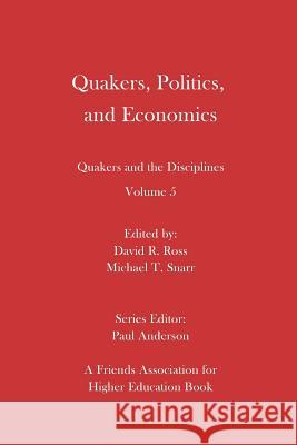 Quakers, Politics, and Economics: Quakers and the Disciplines Volume 5 David R. Ross Michael T. Snarr Paul Anderson 9780998337487