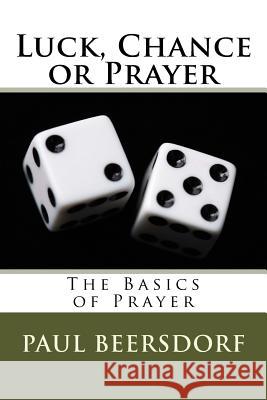 Luck, Chance or Prayer: The Basics of Prayer Paul Beersdorf 9780998341330