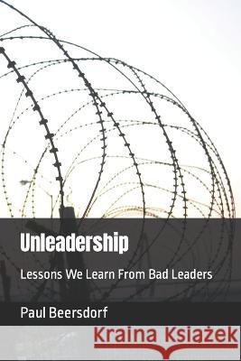 Unleadership: Lessons We Learn From Bad Leaders Paul Beersdorf 9780998341347