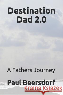 Destination Dad 2.0: A Fathers Journey Paul Beersdorf 9780998341354