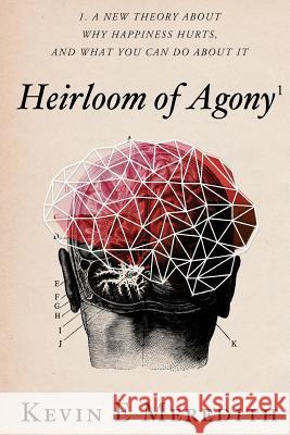 Heirloom of Agony: A New Theory About Why Happiness Hurts And What You Can Do About It Meredith, Kevin E. 9780998453422