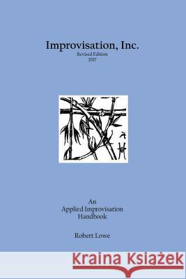 Improvisation, Inc. Revised Edition 2017: An Applied Improvisation Handbook Robert Lowe (The Applied Improvisation N   9780998504407