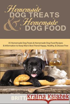 Homemade Dog Treats and Homemade Dog Food: 35 Homemade Dog Treats and Homemade Dog Food Recipes and Information to Keep Man's Best Friend Happy, Healt Brittany Boykin 9780998714028 Cac Publishing