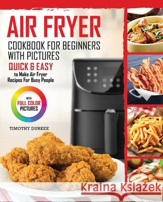 Air Fryer Cookbook For Beginners With Pictures: Quick & Easy To Make Air Fryer Recipes For Busy People Timothy Durkee 9780998770390 Georgeson Press