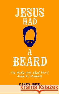 Jesus Had a Beard: The Manly High School Man's Guide to Manliness Casey Noce 9780998817101
