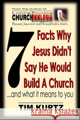7 Facts Why Jesus Didn't Say He Would Build a Church: ...and What It Means to You Tim Kurtz 9780998895253