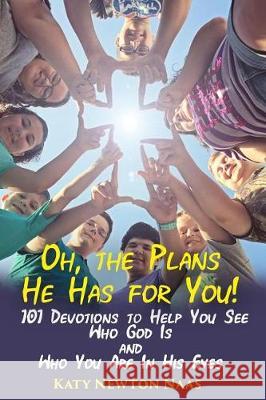 Oh, the Plans He Has for You!: 101 Devotions to Help You See Who God Is and Who You Are in His Eyes Katy Newton Naas 9780998937571 Books by Katy Newton Naas