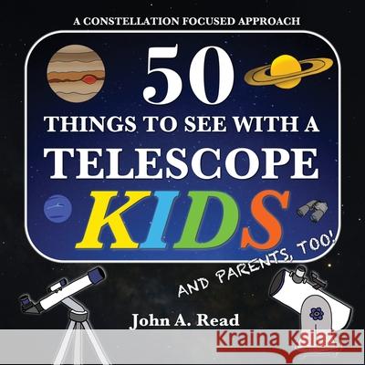 50 Things To See With A Telescope - Kids: A Constellation Focused Approach Read, John A. 9780999034651