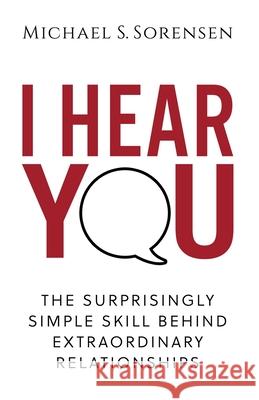 I Hear You: The Surprisingly Simple Skill Behind Extraordinary Relationships Michael S. Sorensen 9780999104002