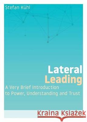 Lateral Leading: A Very Brief Introduction to Power, Understanding and Trust Stefan Kuhl 9780999147962