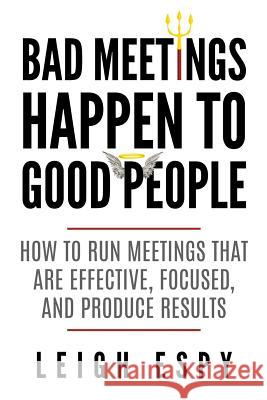Bad Meetings Happen to Good People: How to Run Meetings That Are Effective, Focused, and Produce Results Leigh Espy 9780999326206