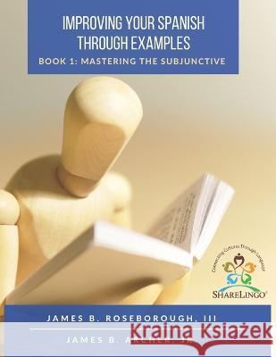 Improving Your Spanish Through Examples: Book 1: Mastering The Subjunctive James B., III Roseborough James B., Jr. Archer 9780999329962