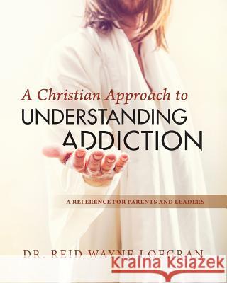 A Christian Approach to Understanding Addiction Dr Reid Wayne Lofgran 9780999343036