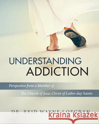 Understanding Addiction: Perspective from a Member of the Church of Jesus Christ of Latter-day Saints Reid Wayne Lofgran 9780999343067