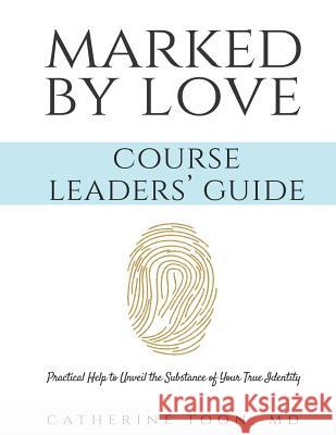 Marked by Love Course Workbook - Leaders' Guide: Practical Help to Unveil the Substance of Your True Identity Catherine Too 9780999591055