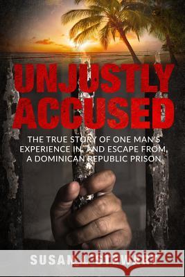 Unjustly Accused: The true story of one man's experience in, and escape from, a Dominican Republic prison Stewart, Susan L. 9780999622209