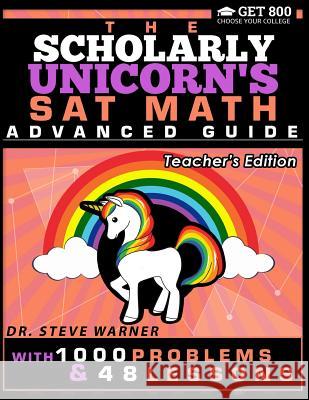The Scholarly Unicorn's SAT Math Advanced Guide with 1000 Problems and 48 Lessons: Teacher's Edition Steve Warner 9780999811726