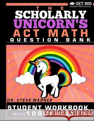 The Scholarly Unicorn's ACT Math Question Bank: Student Workbook with 1000 Problems Steve Warner 9780999811740