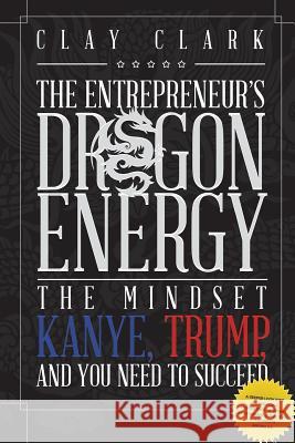 Dragon Energy: The Mindset Kanye, Trump and You Need to Succeed Clay Clark 9780999864968 Thrive Edutainment, LLC