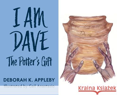 I Am Dave: The Potter's Gift Deborah K. Appleby Gail Anastasio 9780999866528 Appleby Arts