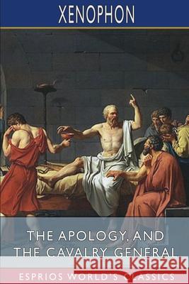 The Apology, and The Cavalry General (Esprios Classics): Translated by Henry G. Dakyns Xenophon 9781006118944