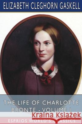 The Life of Charlotte Brontë - Volume I (Esprios Classics) Gaskell, Elizabeth Cleghorn 9781006640896