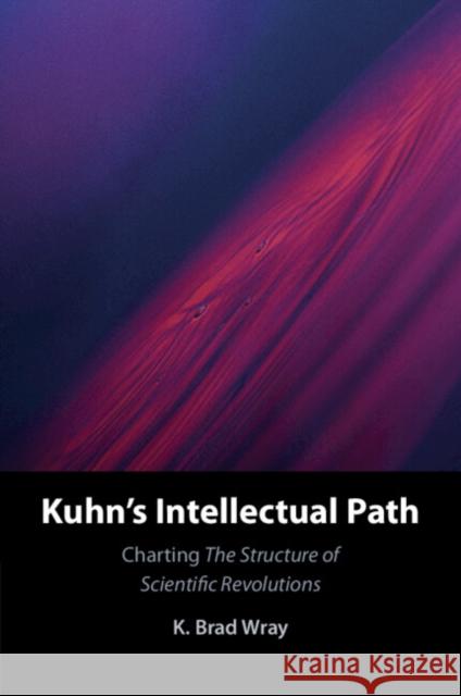 Kuhn's Intellectual Path K. Brad (Aarhus Universitet, Denmark) Wray 9781009060844 Cambridge University Press