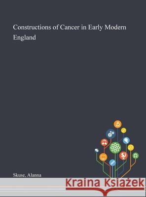 Constructions of Cancer in Early Modern England Alanna Skuse 9781013267291 Saint Philip Street Press