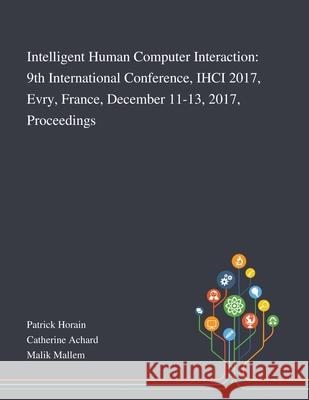 Intelligent Human Computer Interaction: 9th International Conference, IHCI 2017, Evry, France, December 11-13, 2017, Proceedings Patrick Horain, Catherine Achard, Malik Mallem 9781013269547
