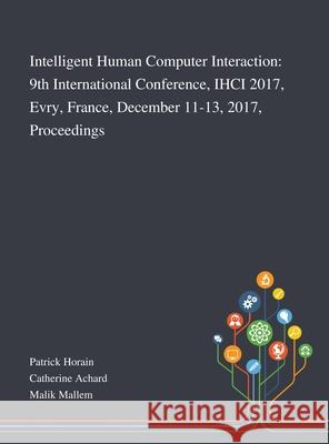 Intelligent Human Computer Interaction: 9th International Conference, IHCI 2017, Evry, France, December 11-13, 2017, Proceedings Patrick Horain, Catherine Achard, Malik Mallem 9781013269554