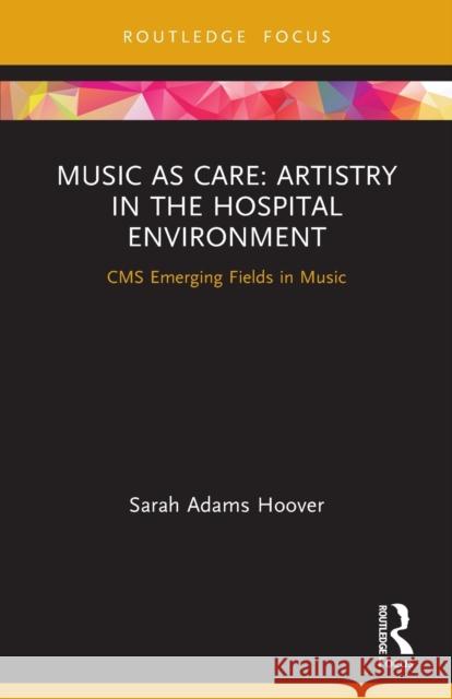 Music as Care: Artistry in the Hospital Environment: CMS Emerging Fields in Music Sarah Adams Hoover 9781032006444