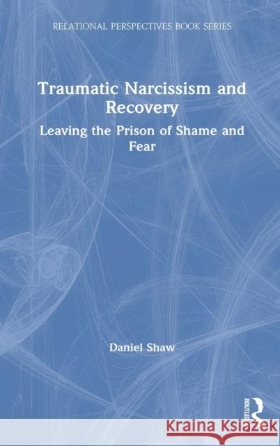 Traumatic Narcissism and Recovery: Leaving the Prison of Shame and Fear Daniel Shaw 9781032023144