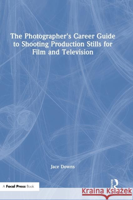 The Photographer's Career Guide to Shooting Production Stills for Film and Television Jace Downs 9781032023786 Routledge
