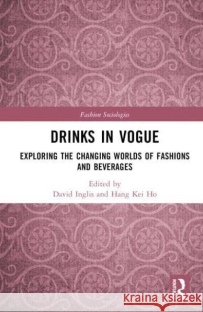 Drinks in Vogue: Exploring the Changing Worlds of Fashions and Beverages David Inglis Hang Kei Ho 9781032027210