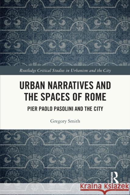 Urban Narratives and the Spaces of Rome: Pier Paolo Pasolini and the City Gregory Smith 9781032039336