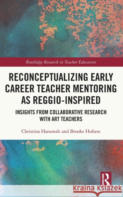 Reconceptualizing Early Career Teacher Mentoring as Reggio-Inspired: Insights from Collaborative Research with Art Teachers Christina Hanawalt Brooke Hofsess 9781032049991 Routledge