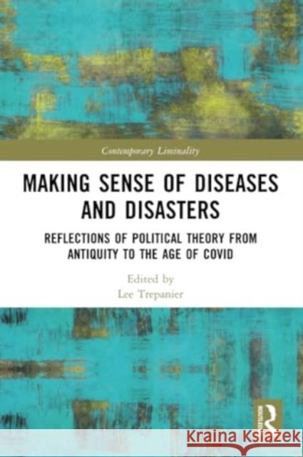 Making Sense of Diseases and Disasters: Reflections of Political Theory from Antiquity to the Age of Covid Lee Trepanier 9781032053967 Routledge