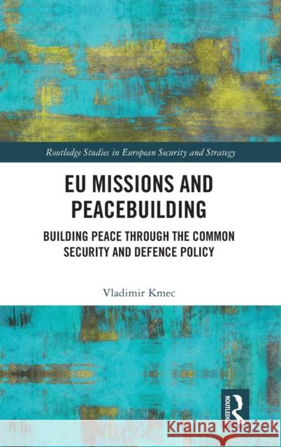 EU Missions and Peacebuilding: Building Peace through the Common Security and Defence Policy Kmec, Vladimir 9781032057286 Routledge