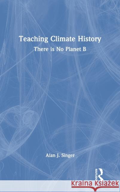 Teaching Climate History: There is No Planet B Singer, Alan J. 9781032061344