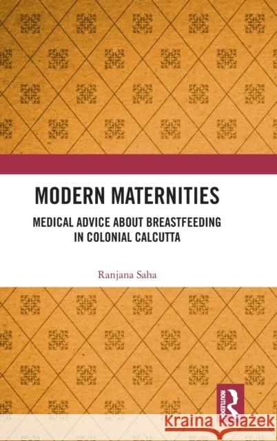 Modern Maternities: Medical Advice about Breastfeeding in Colonial Calcutta Ranjana Saha 9781032066196 Routledge Chapman & Hall