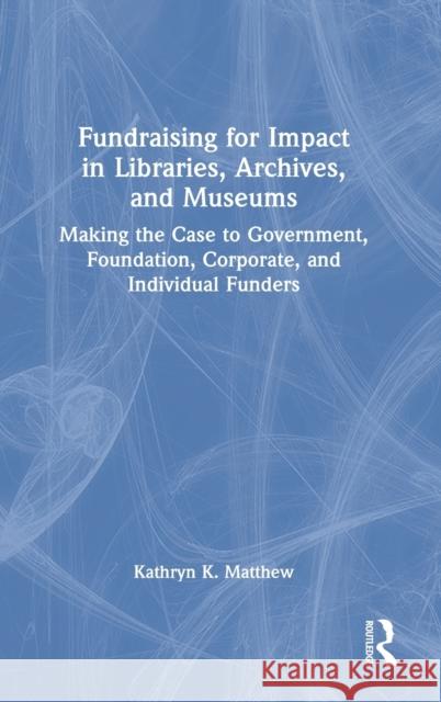 Fundraising for Impact in Libraries, Archives, and Museums: Making the Case to Government, Foundation, Corporate, and Individual Funders Matthew, Kathryn K. 9781032118628 Taylor & Francis Ltd