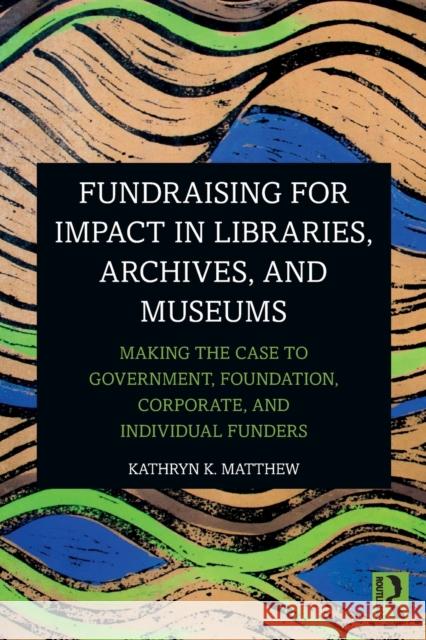 Fundraising for Impact in Libraries, Archives, and Museums: Making the Case to Government, Foundation, Corporate, and Individual Funders Matthew, Kathryn K. 9781032119625 Taylor & Francis Ltd