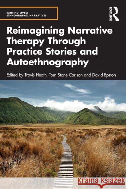 Reimagining Narrative Therapy Through Practice Stories and Autoethnography Travis Heath Tom Stone Carlson David Epston 9781032128658